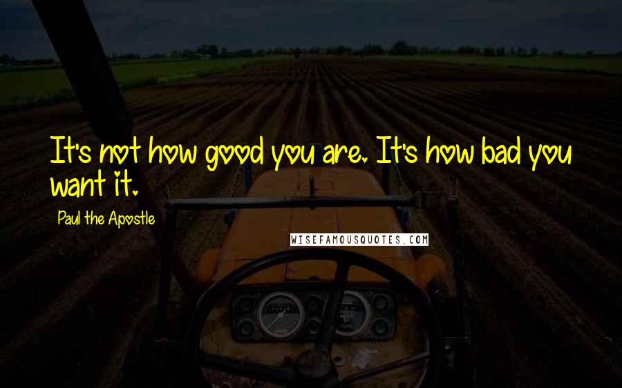 Paul The Apostle Quotes: It's not how good you are. It's how bad you want it.