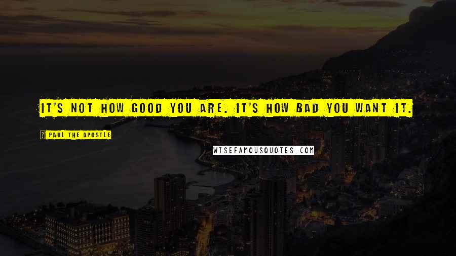 Paul The Apostle Quotes: It's not how good you are. It's how bad you want it.