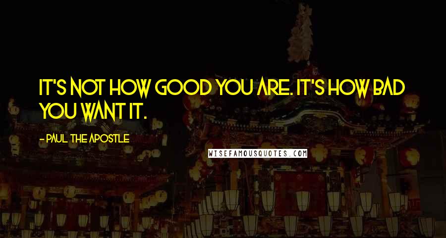 Paul The Apostle Quotes: It's not how good you are. It's how bad you want it.