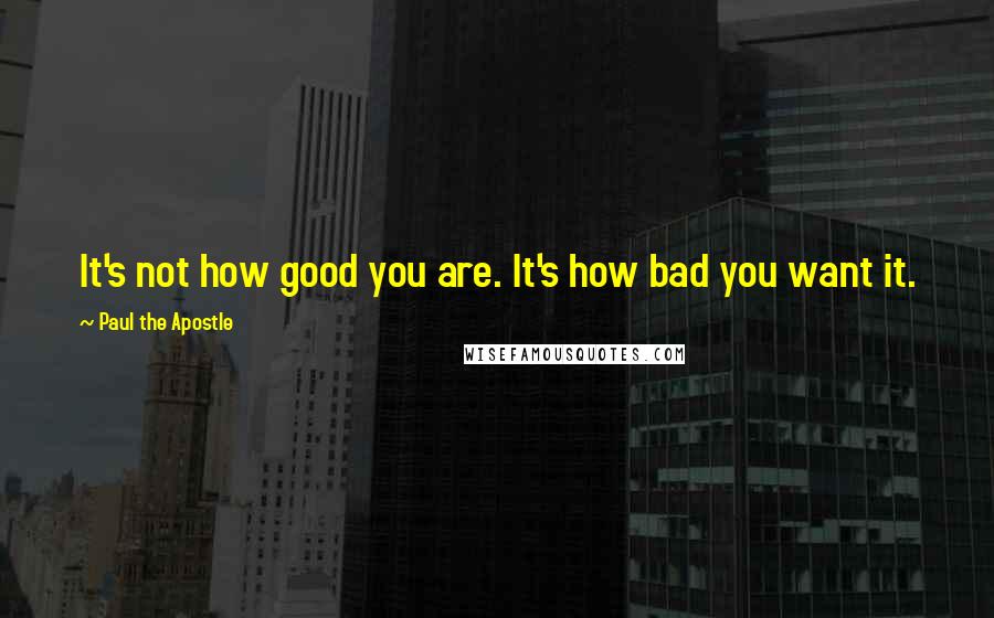 Paul The Apostle Quotes: It's not how good you are. It's how bad you want it.