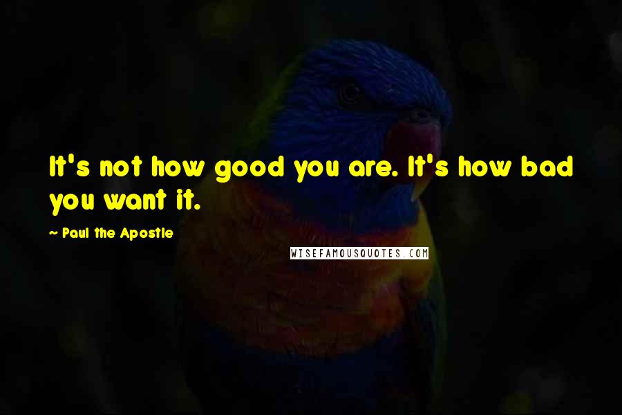 Paul The Apostle Quotes: It's not how good you are. It's how bad you want it.