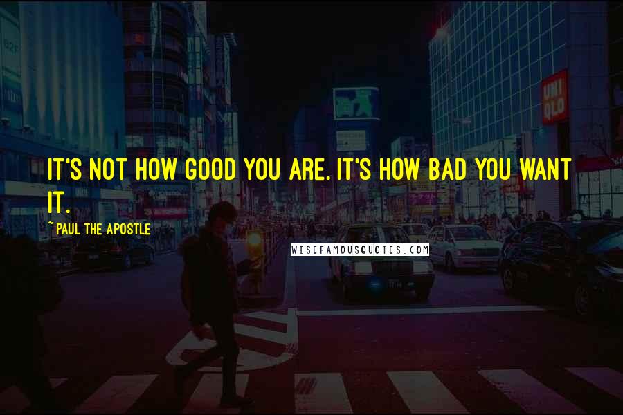 Paul The Apostle Quotes: It's not how good you are. It's how bad you want it.