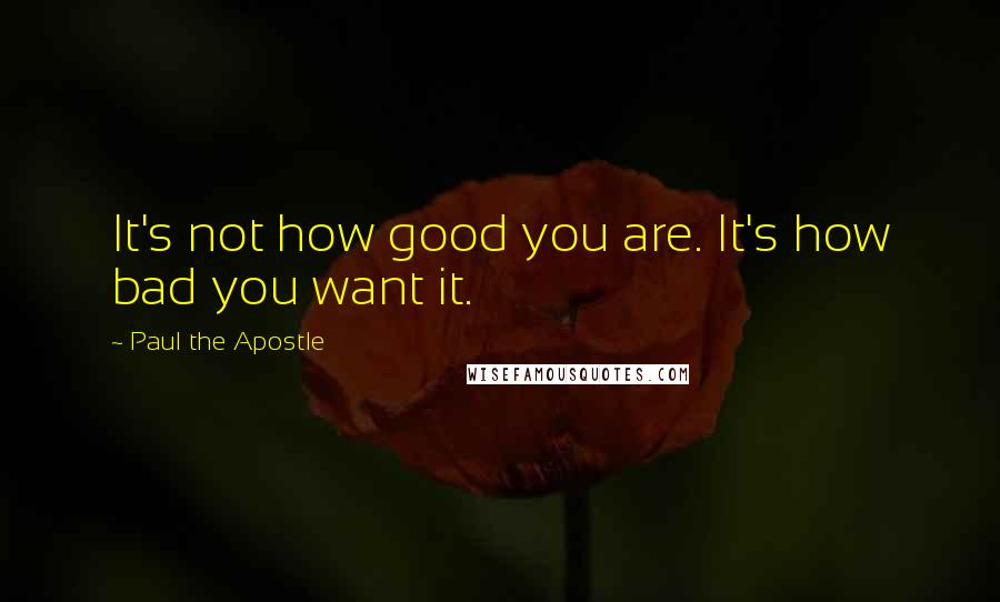 Paul The Apostle Quotes: It's not how good you are. It's how bad you want it.