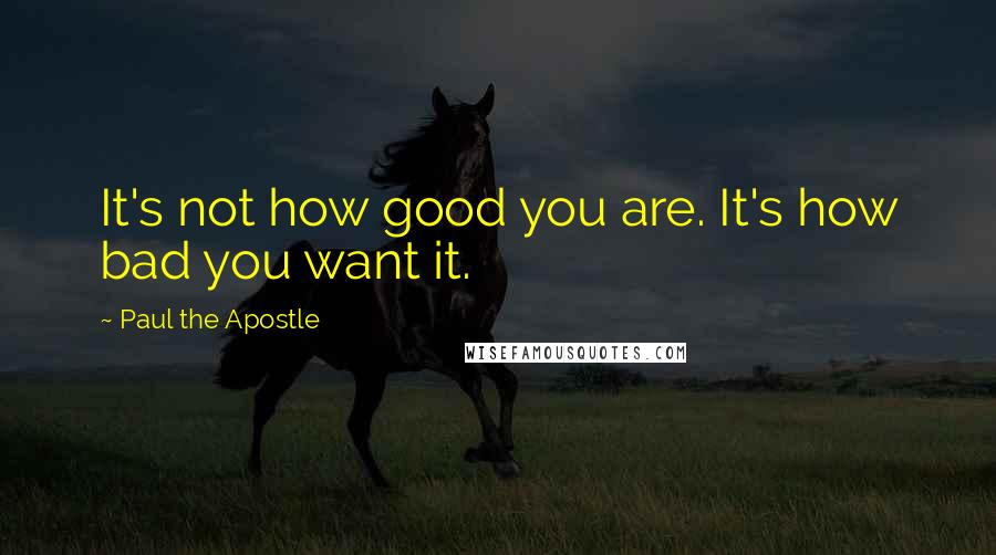 Paul The Apostle Quotes: It's not how good you are. It's how bad you want it.