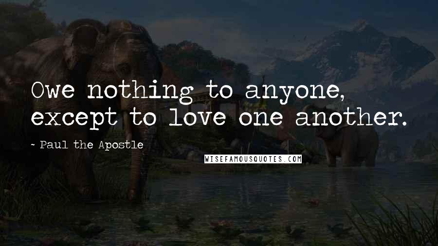 Paul The Apostle Quotes: Owe nothing to anyone, except to love one another.