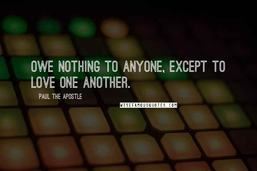 Paul The Apostle Quotes: Owe nothing to anyone, except to love one another.