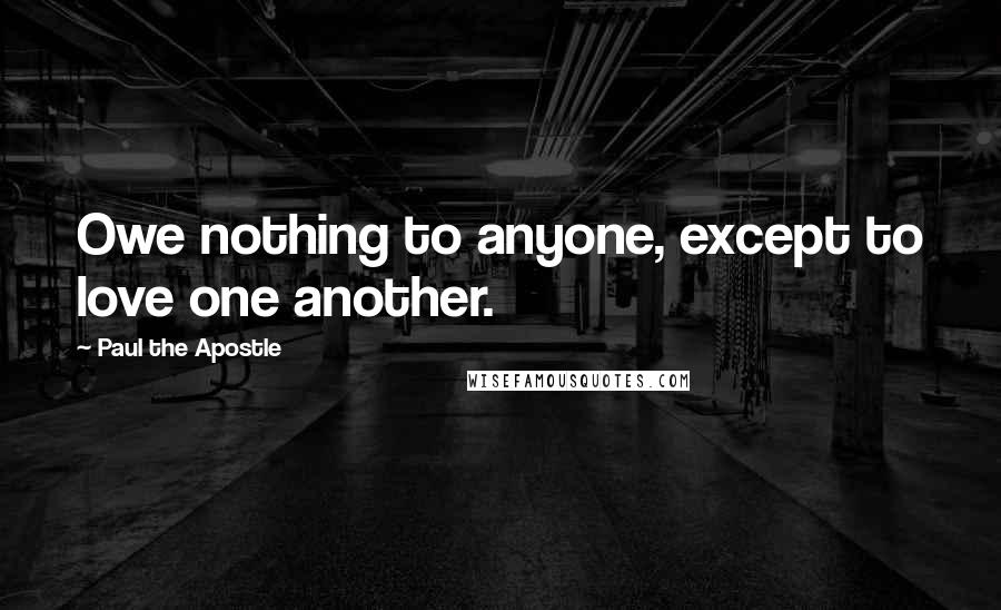 Paul The Apostle Quotes: Owe nothing to anyone, except to love one another.