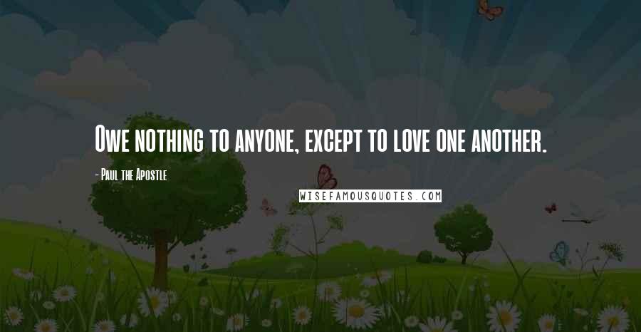 Paul The Apostle Quotes: Owe nothing to anyone, except to love one another.