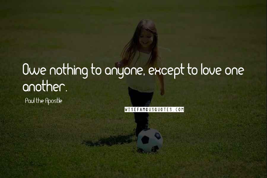 Paul The Apostle Quotes: Owe nothing to anyone, except to love one another.