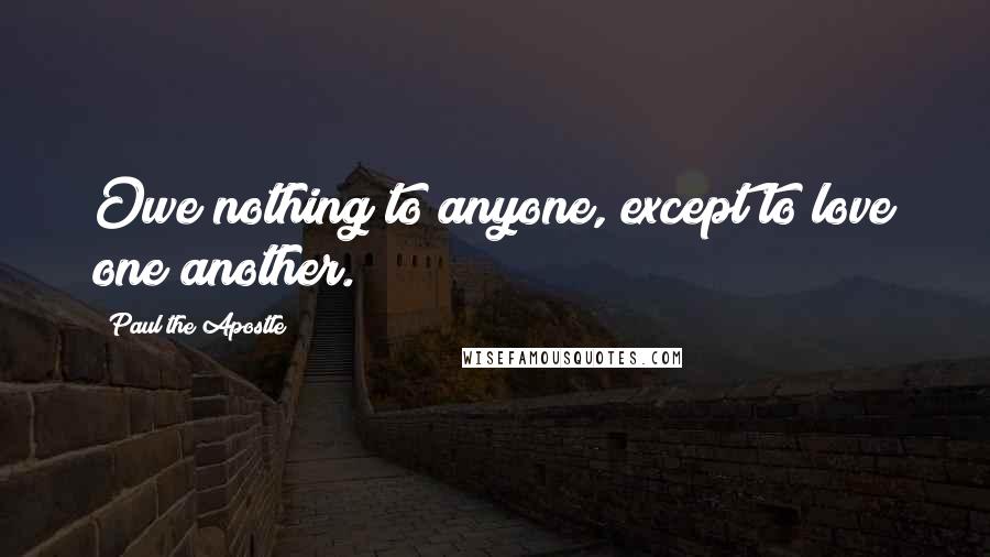 Paul The Apostle Quotes: Owe nothing to anyone, except to love one another.