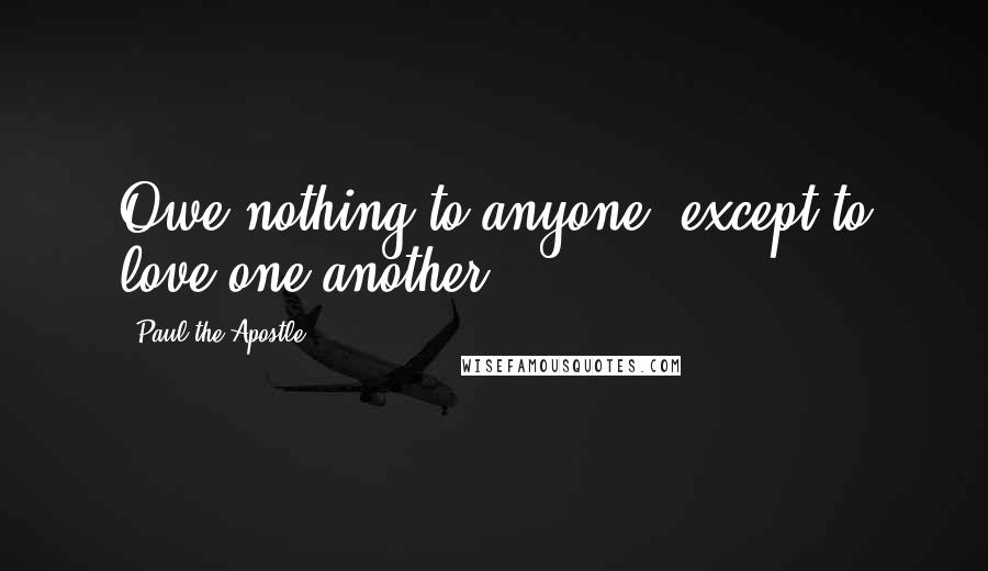 Paul The Apostle Quotes: Owe nothing to anyone, except to love one another.