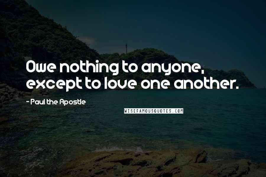 Paul The Apostle Quotes: Owe nothing to anyone, except to love one another.