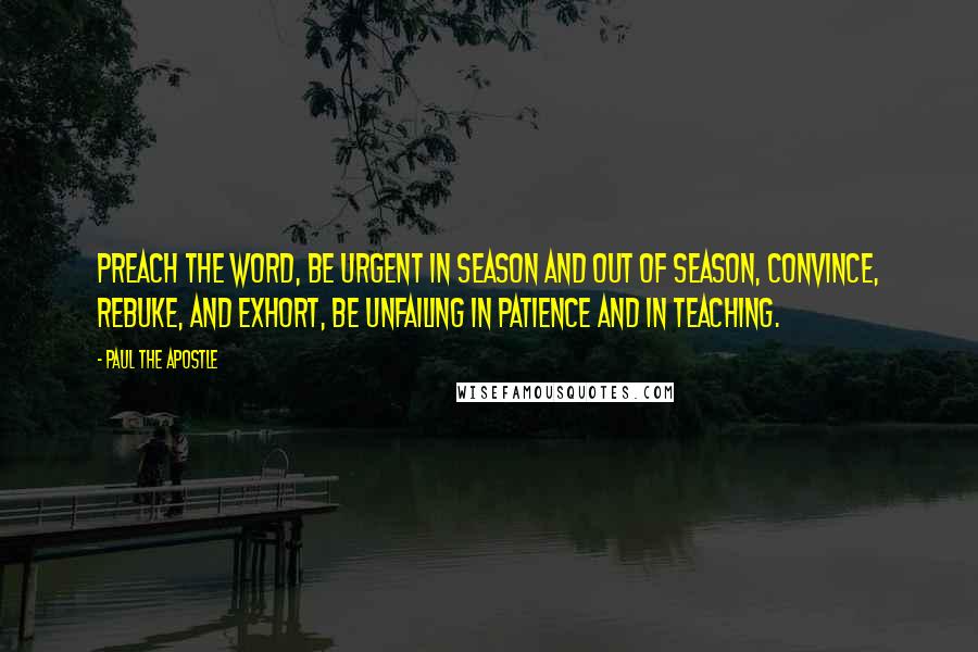 Paul The Apostle Quotes: Preach the word, be urgent in season and out of season, convince, rebuke, and exhort, be unfailing in patience and in teaching.