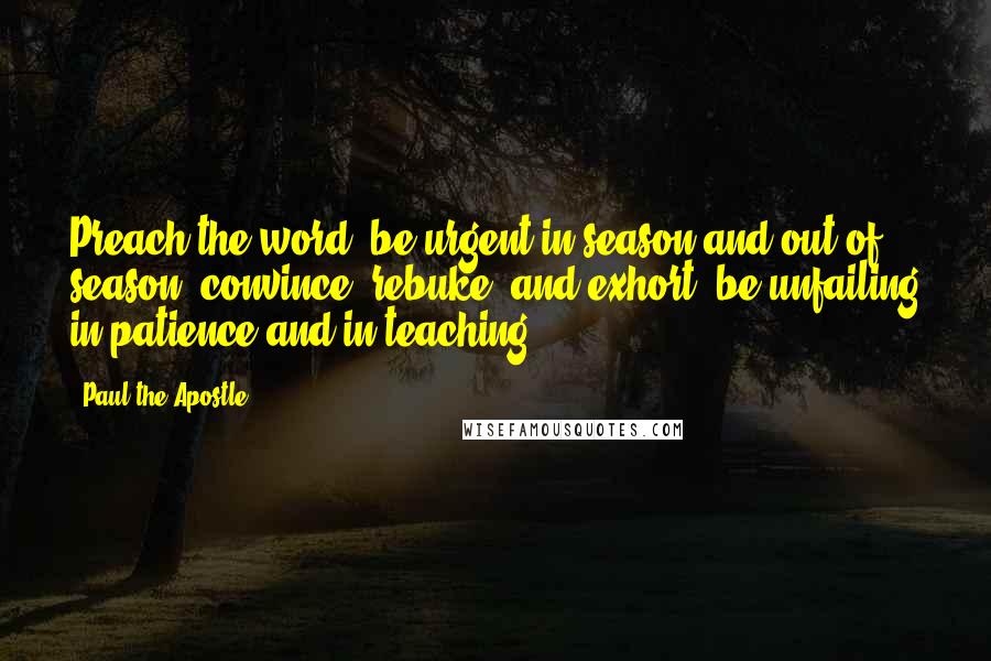 Paul The Apostle Quotes: Preach the word, be urgent in season and out of season, convince, rebuke, and exhort, be unfailing in patience and in teaching.