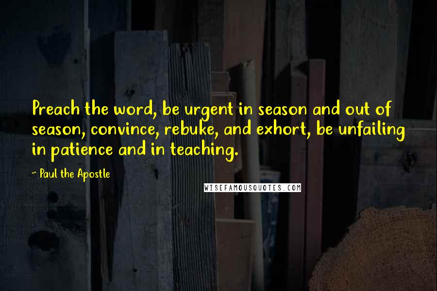 Paul The Apostle Quotes: Preach the word, be urgent in season and out of season, convince, rebuke, and exhort, be unfailing in patience and in teaching.