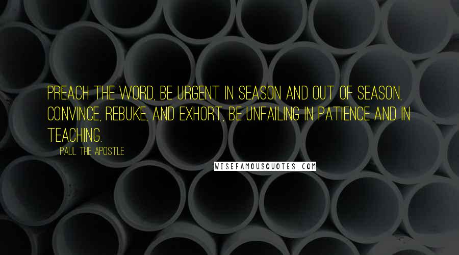 Paul The Apostle Quotes: Preach the word, be urgent in season and out of season, convince, rebuke, and exhort, be unfailing in patience and in teaching.