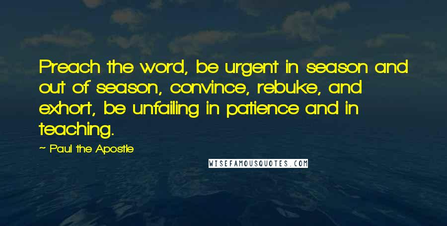 Paul The Apostle Quotes: Preach the word, be urgent in season and out of season, convince, rebuke, and exhort, be unfailing in patience and in teaching.