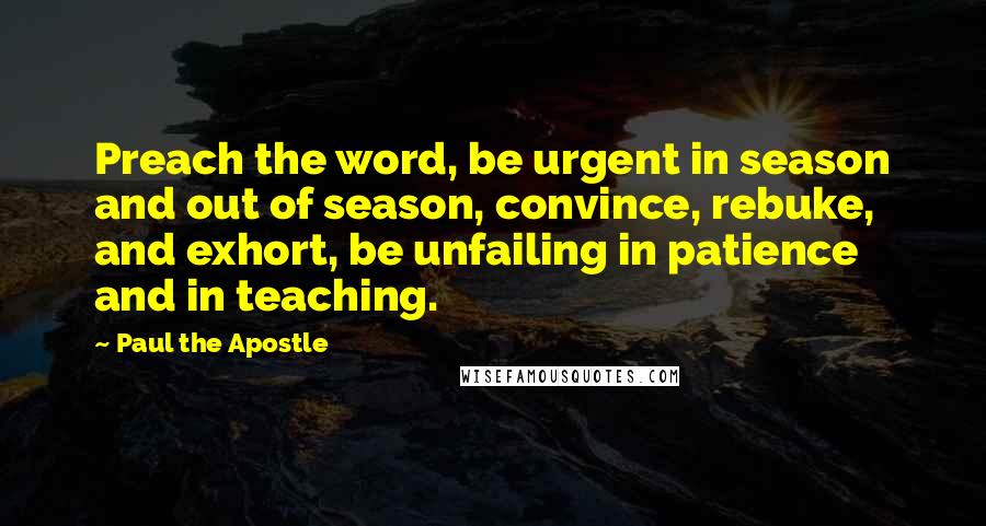Paul The Apostle Quotes: Preach the word, be urgent in season and out of season, convince, rebuke, and exhort, be unfailing in patience and in teaching.