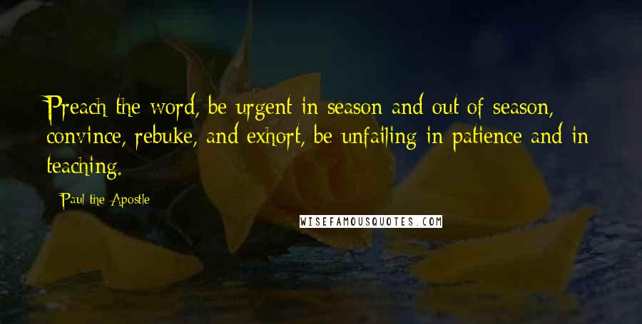 Paul The Apostle Quotes: Preach the word, be urgent in season and out of season, convince, rebuke, and exhort, be unfailing in patience and in teaching.