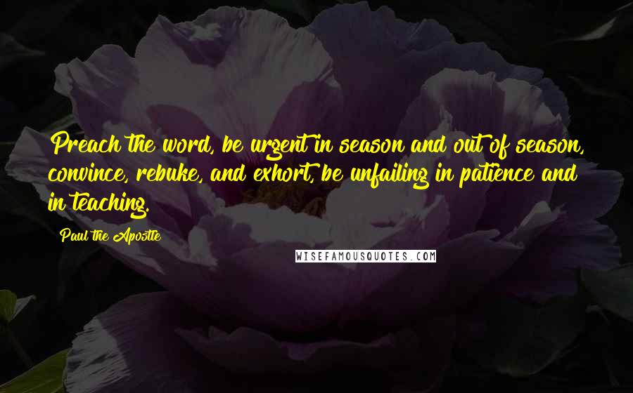 Paul The Apostle Quotes: Preach the word, be urgent in season and out of season, convince, rebuke, and exhort, be unfailing in patience and in teaching.