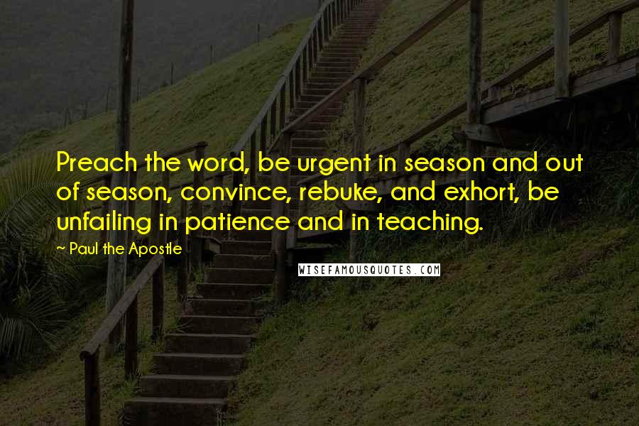 Paul The Apostle Quotes: Preach the word, be urgent in season and out of season, convince, rebuke, and exhort, be unfailing in patience and in teaching.