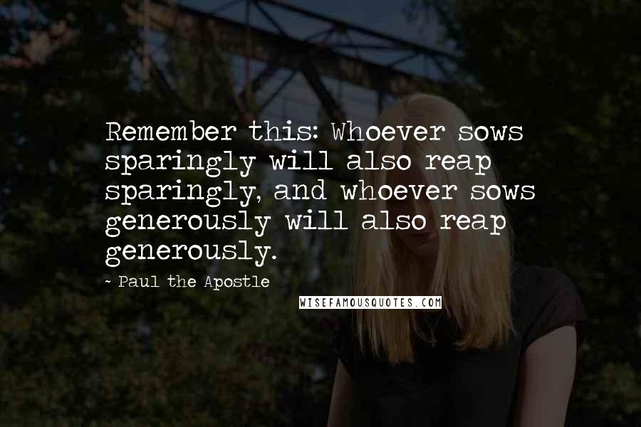 Paul The Apostle Quotes: Remember this: Whoever sows sparingly will also reap sparingly, and whoever sows generously will also reap generously.