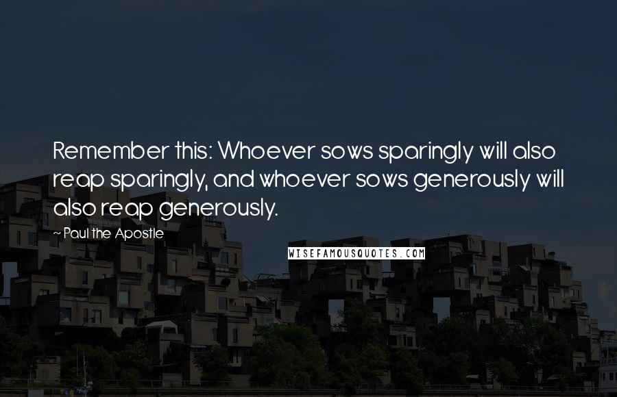 Paul The Apostle Quotes: Remember this: Whoever sows sparingly will also reap sparingly, and whoever sows generously will also reap generously.