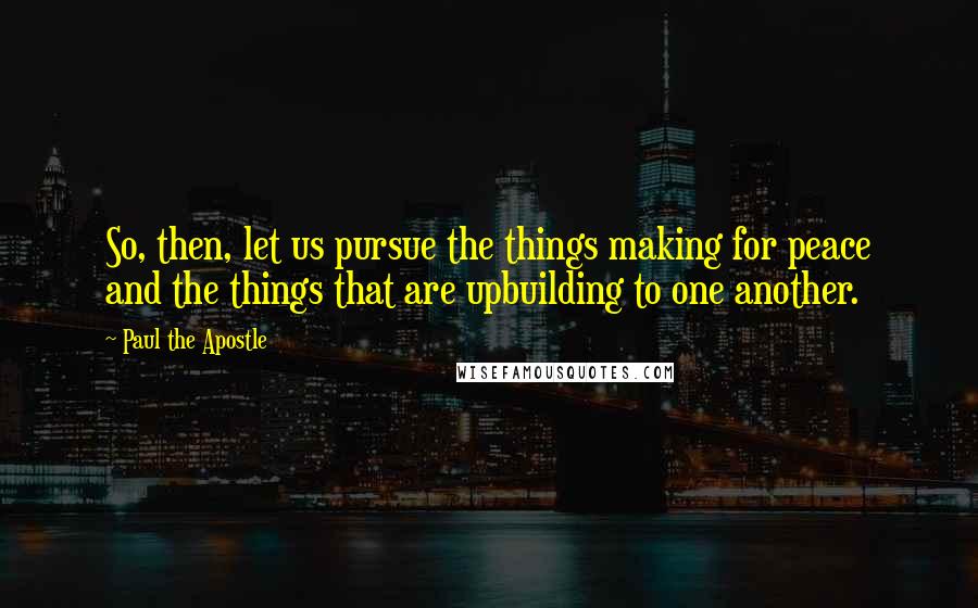 Paul The Apostle Quotes: So, then, let us pursue the things making for peace and the things that are upbuilding to one another.