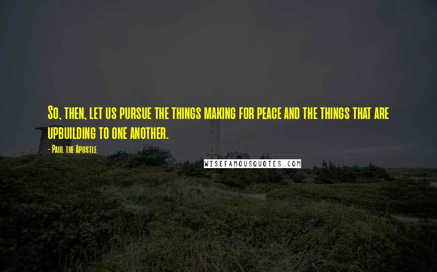 Paul The Apostle Quotes: So, then, let us pursue the things making for peace and the things that are upbuilding to one another.
