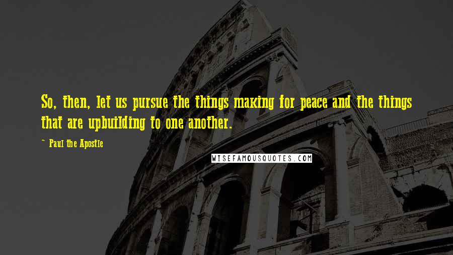 Paul The Apostle Quotes: So, then, let us pursue the things making for peace and the things that are upbuilding to one another.