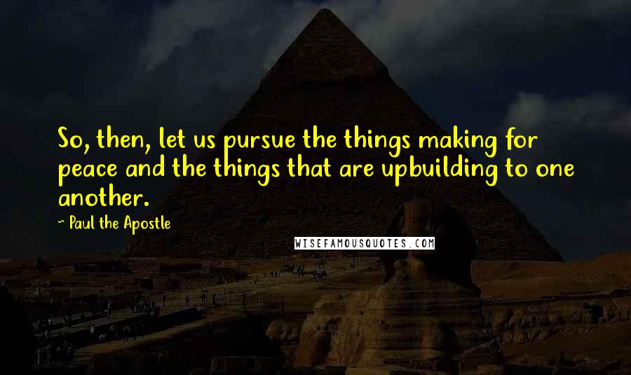 Paul The Apostle Quotes: So, then, let us pursue the things making for peace and the things that are upbuilding to one another.
