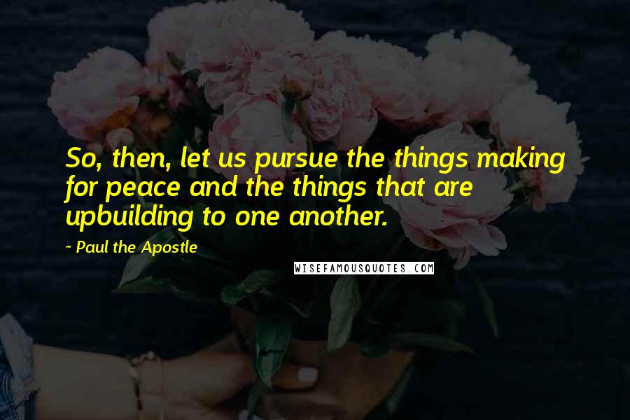 Paul The Apostle Quotes: So, then, let us pursue the things making for peace and the things that are upbuilding to one another.