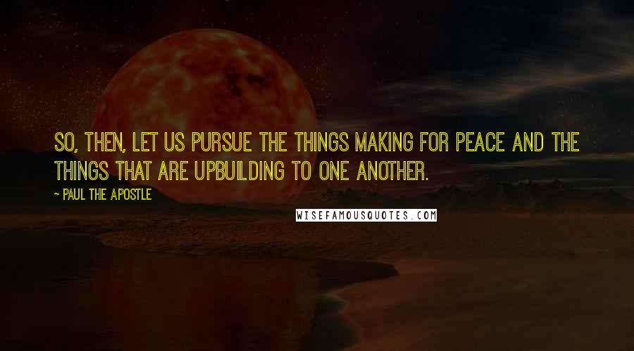 Paul The Apostle Quotes: So, then, let us pursue the things making for peace and the things that are upbuilding to one another.