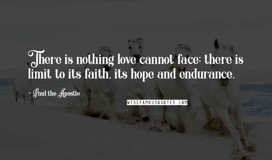 Paul The Apostle Quotes: There is nothing love cannot face; there is limit to its faith, its hope and endurance.