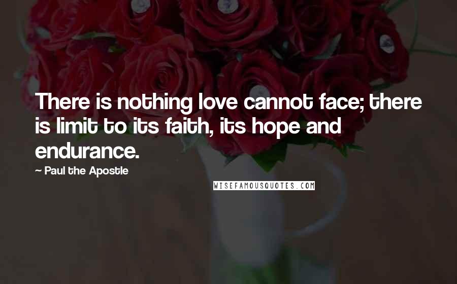 Paul The Apostle Quotes: There is nothing love cannot face; there is limit to its faith, its hope and endurance.