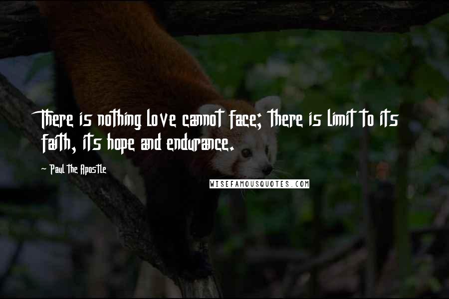 Paul The Apostle Quotes: There is nothing love cannot face; there is limit to its faith, its hope and endurance.