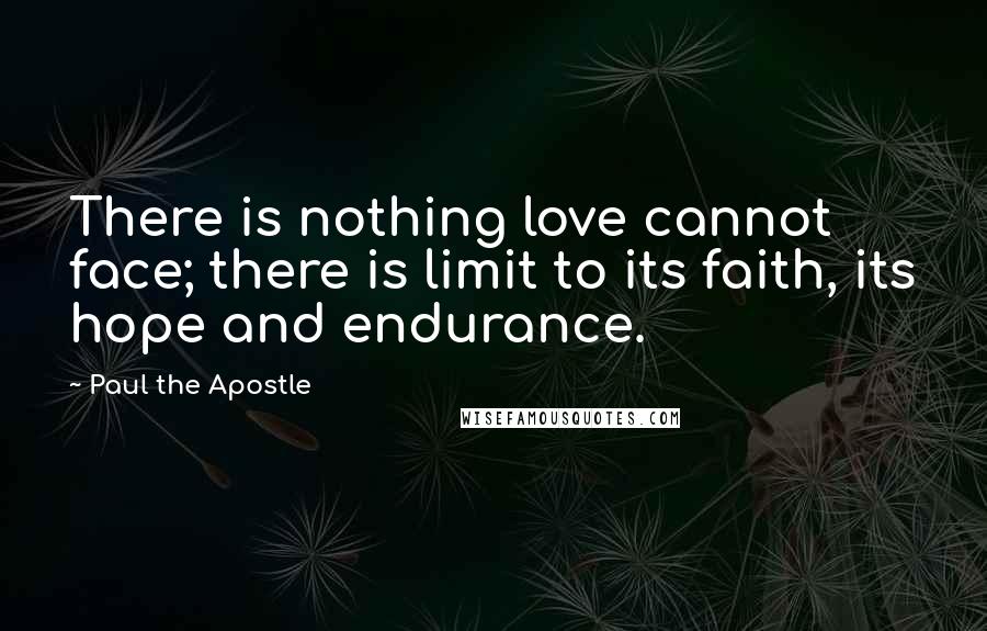 Paul The Apostle Quotes: There is nothing love cannot face; there is limit to its faith, its hope and endurance.