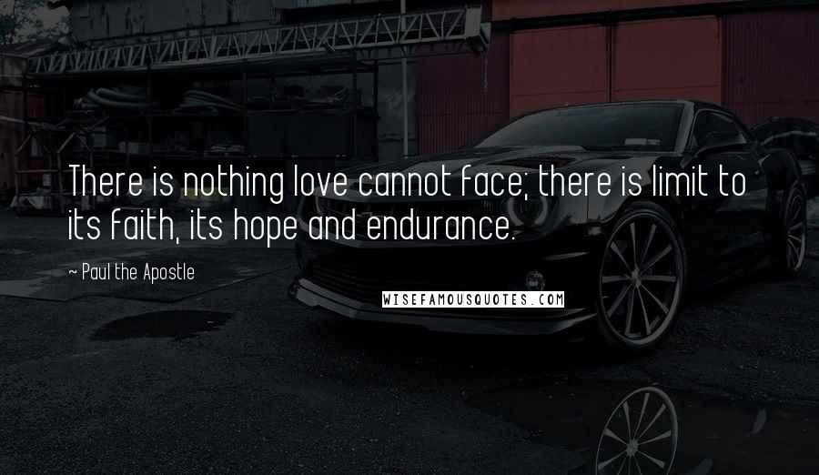 Paul The Apostle Quotes: There is nothing love cannot face; there is limit to its faith, its hope and endurance.