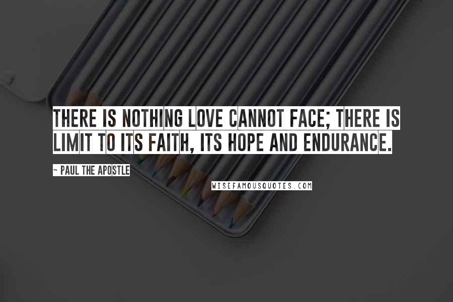 Paul The Apostle Quotes: There is nothing love cannot face; there is limit to its faith, its hope and endurance.