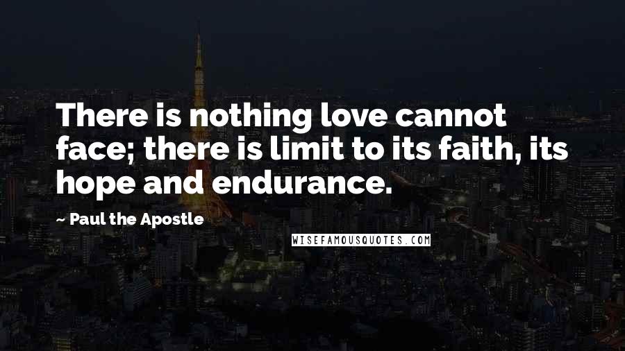 Paul The Apostle Quotes: There is nothing love cannot face; there is limit to its faith, its hope and endurance.