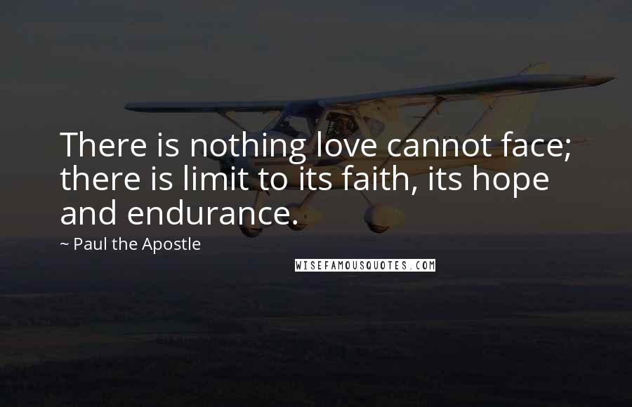 Paul The Apostle Quotes: There is nothing love cannot face; there is limit to its faith, its hope and endurance.