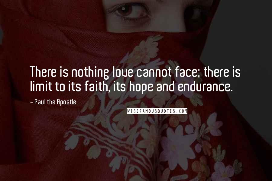 Paul The Apostle Quotes: There is nothing love cannot face; there is limit to its faith, its hope and endurance.