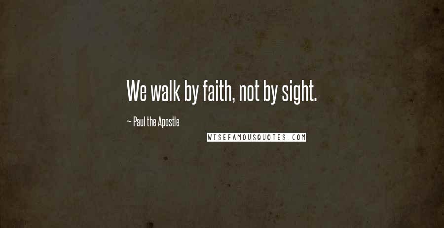 Paul The Apostle Quotes: We walk by faith, not by sight.