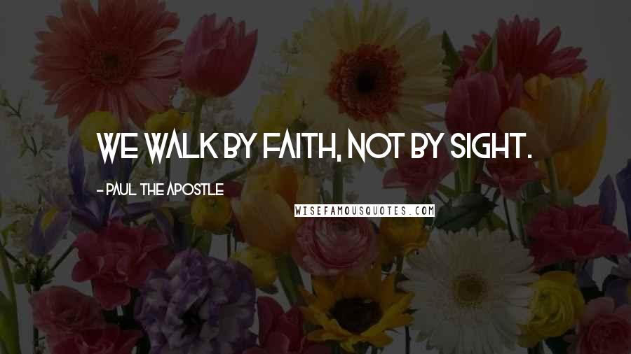 Paul The Apostle Quotes: We walk by faith, not by sight.