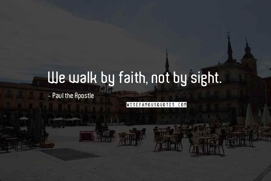 Paul The Apostle Quotes: We walk by faith, not by sight.