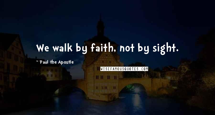 Paul The Apostle Quotes: We walk by faith, not by sight.