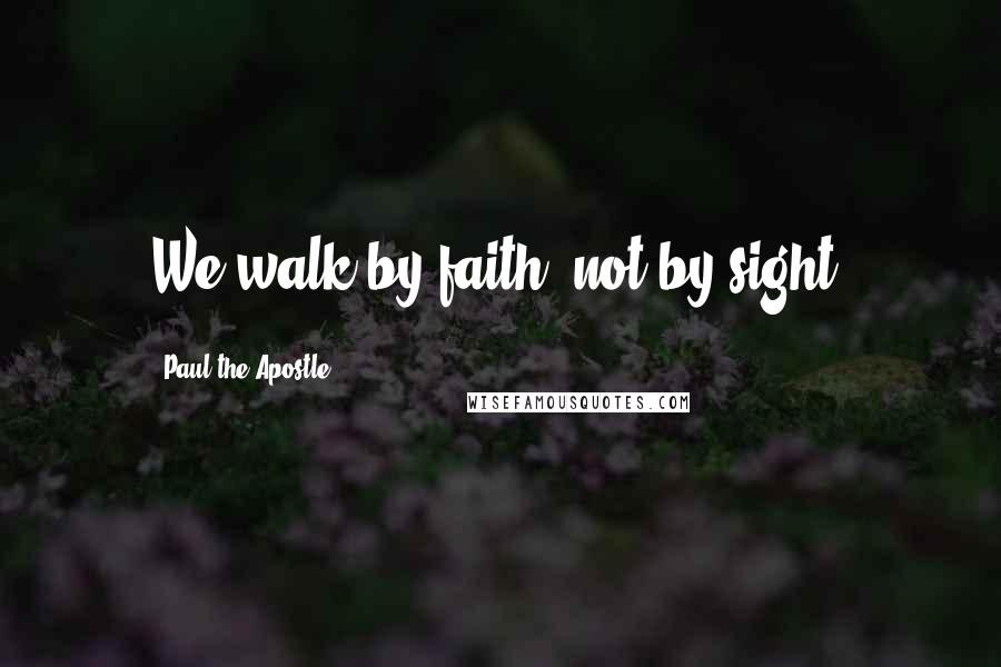 Paul The Apostle Quotes: We walk by faith, not by sight.