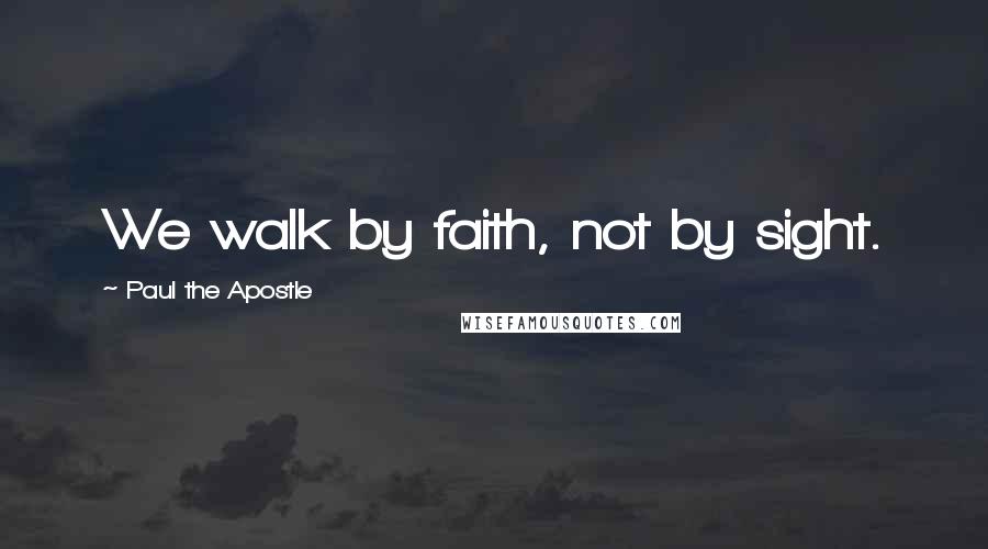 Paul The Apostle Quotes: We walk by faith, not by sight.