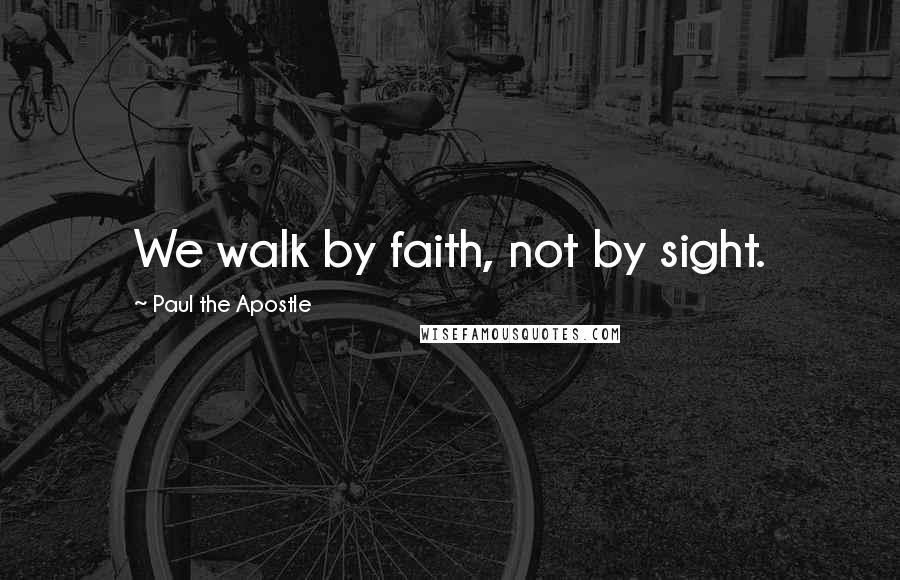 Paul The Apostle Quotes: We walk by faith, not by sight.