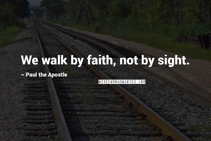 Paul The Apostle Quotes: We walk by faith, not by sight.